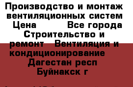 Производство и монтаж вентиляционных систем › Цена ­ 100 - Все города Строительство и ремонт » Вентиляция и кондиционирование   . Дагестан респ.,Буйнакск г.